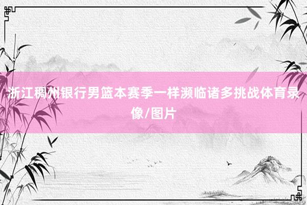 浙江稠州银行男篮本赛季一样濒临诸多挑战体育录像/图片