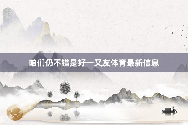 咱们仍不错是好一又友体育最新信息