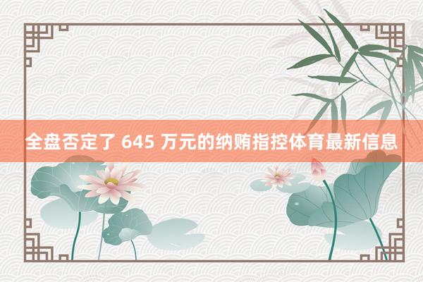 全盘否定了 645 万元的纳贿指控体育最新信息