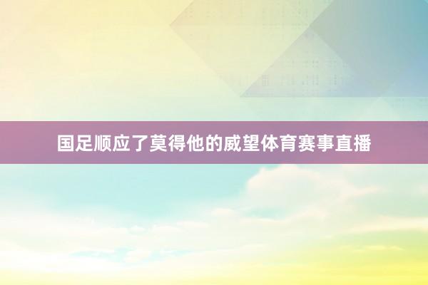 国足顺应了莫得他的威望体育赛事直播