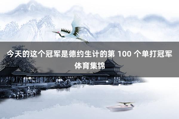 今天的这个冠军是德约生计的第 100 个单打冠军体育集锦
