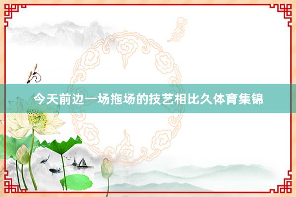 今天前边一场拖场的技艺相比久体育集锦