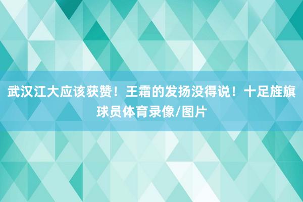 武汉江大应该获赞！王霜的发扬没得说！十足旌旗球员体育录像/图片
