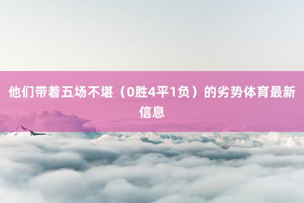 他们带着五场不堪(0胜4平1负)的劣势体育最新信息