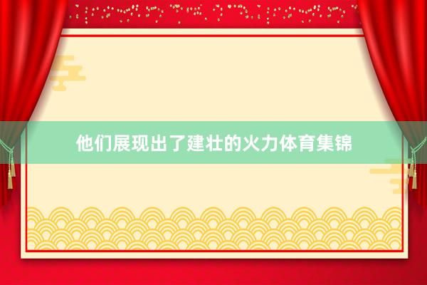 他们展现出了建壮的火力体育集锦
