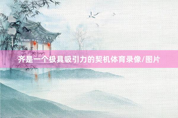 齐是一个极具吸引力的契机体育录像/图片