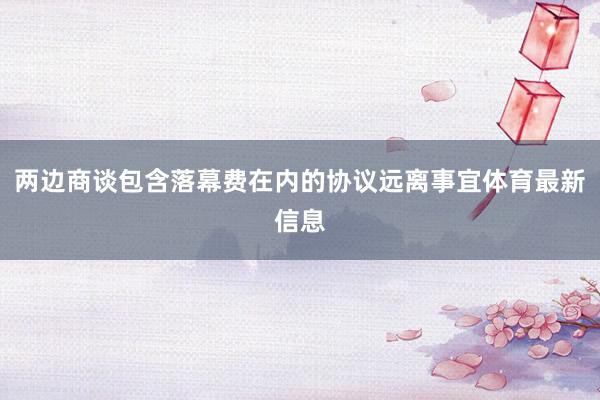 两边商谈包含落幕费在内的协议远离事宜体育最新信息