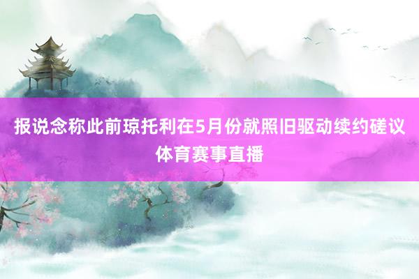 报说念称此前琼托利在5月份就照旧驱动续约磋议体育赛事直播