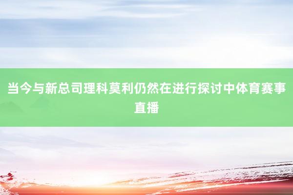 当今与新总司理科莫利仍然在进行探讨中体育赛事直播