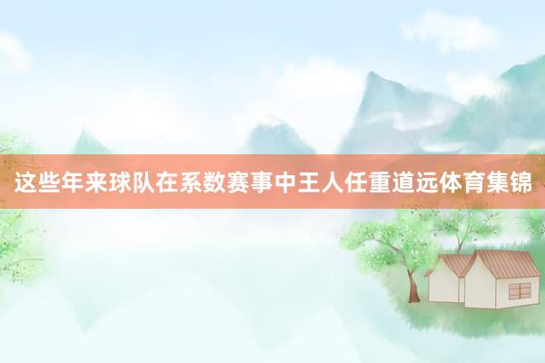 这些年来球队在系数赛事中王人任重道远体育集锦