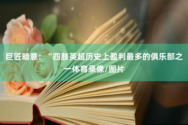 巨匠暗意：“四肢英超历史上盈利最多的俱乐部之一体育录像/图片