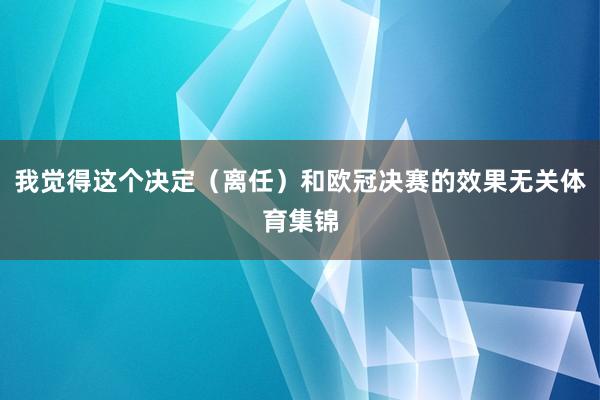 我觉得这个决定（离任）和欧冠决赛的效果无关体育集锦