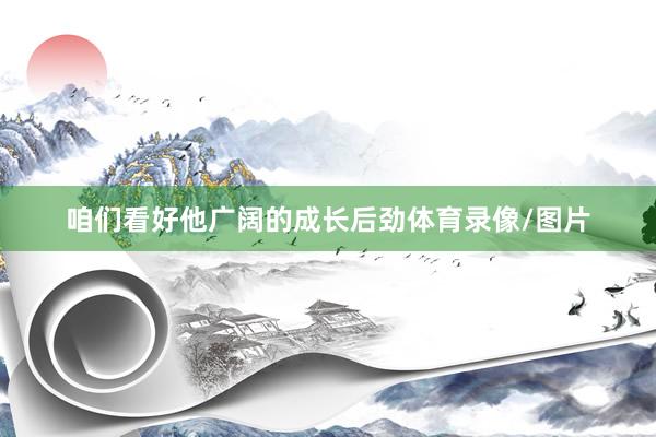咱们看好他广阔的成长后劲体育录像/图片