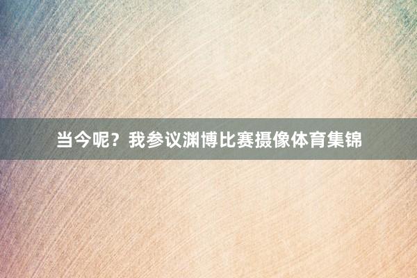当今呢？我参议渊博比赛摄像体育集锦