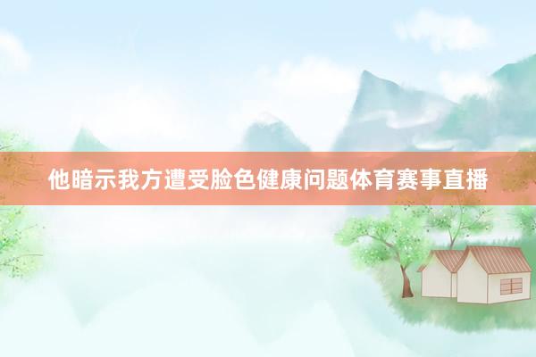 他暗示我方遭受脸色健康问题体育赛事直播