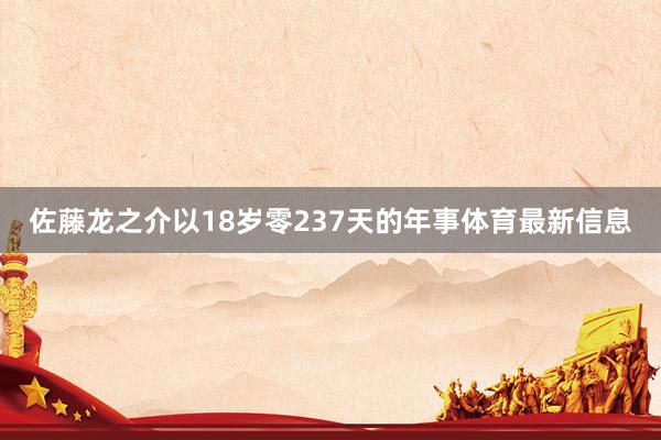佐藤龙之介以18岁零237天的年事体育最新信息