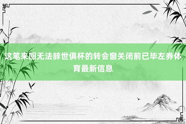 这笔来回无法辞世俱杯的转会窗关闭前已毕左券体育最新信息