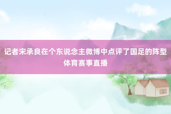 记者宋承良在个东说念主微博中点评了国足的阵型体育赛事直播