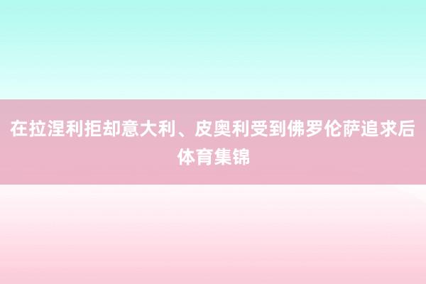 在拉涅利拒却意大利、皮奥利受到佛罗伦萨追求后体育集锦