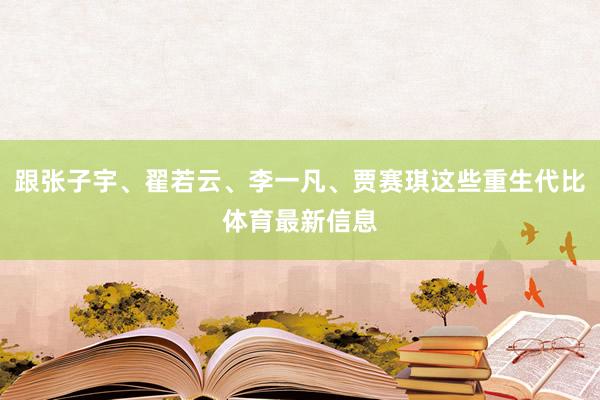 跟张子宇、翟若云、李一凡、贾赛琪这些重生代比体育最新信息