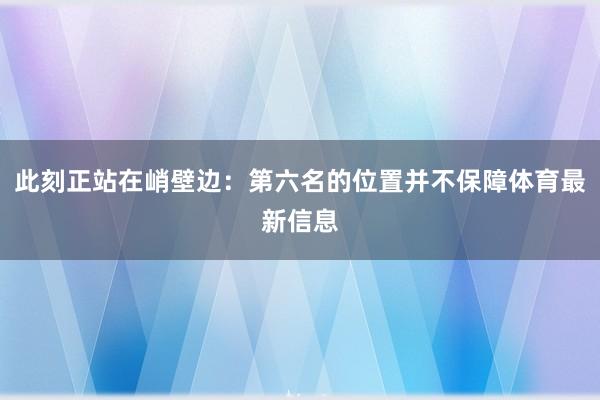 此刻正站在峭壁边:第六名的位置并不保障体育最新信息