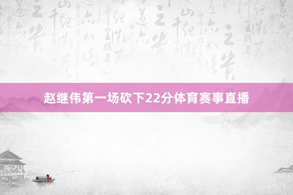 赵继伟第一场砍下22分体育赛事直播