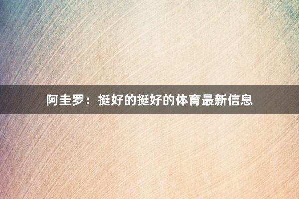 阿圭罗：挺好的挺好的体育最新信息