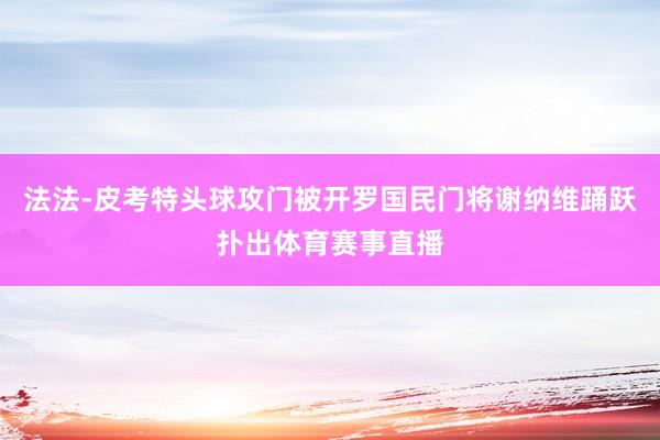 法法-皮考特头球攻门被开罗国民门将谢纳维踊跃扑出体育赛事直播