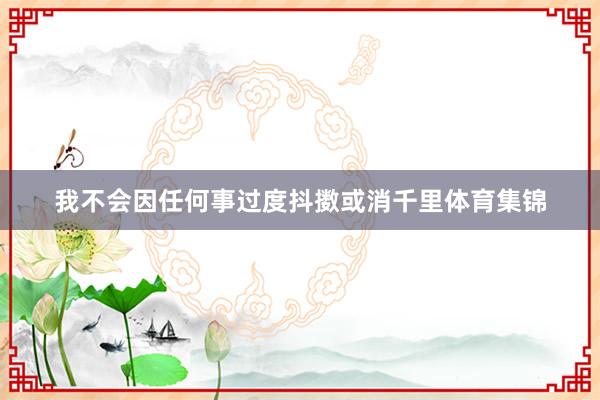 我不会因任何事过度抖擞或消千里体育集锦