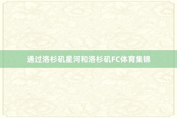通过洛杉矶星河和洛杉矶FC体育集锦