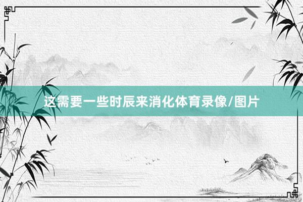 这需要一些时辰来消化体育录像/图片