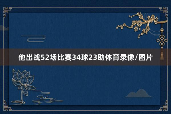 他出战52场比赛34球23助体育录像/图片