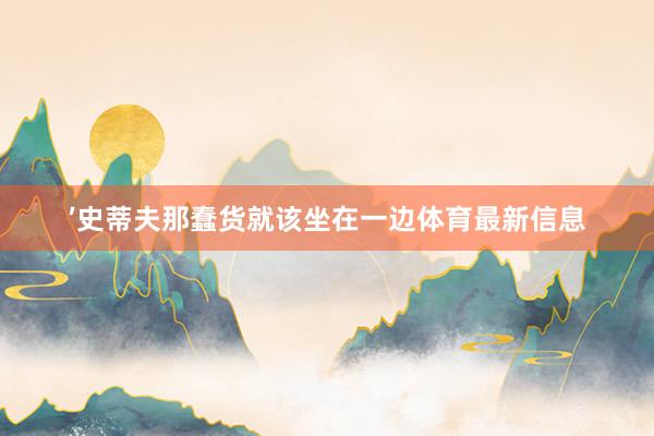’史蒂夫那蠢货就该坐在一边体育最新信息