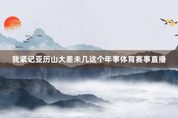 我紧记亚历山大差未几这个年事体育赛事直播