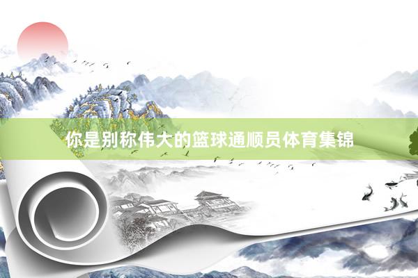 你是别称伟大的篮球通顺员体育集锦