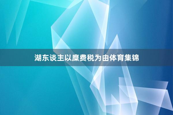 湖东谈主以糜费税为由体育集锦