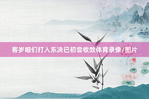 客岁咱们打入东决已初尝收效体育录像/图片