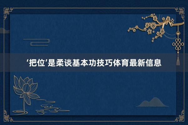 ‘把位’是柔谈基本功技巧体育最新信息