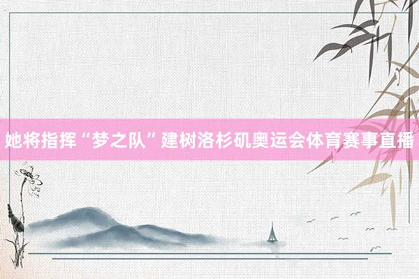 她将指挥“梦之队”建树洛杉矶奥运会体育赛事直播