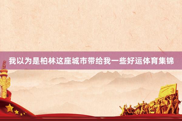 我以为是柏林这座城市带给我一些好运体育集锦