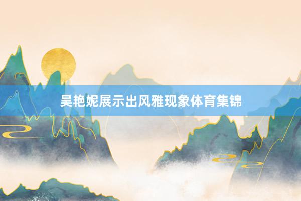 吴艳妮展示出风雅现象体育集锦