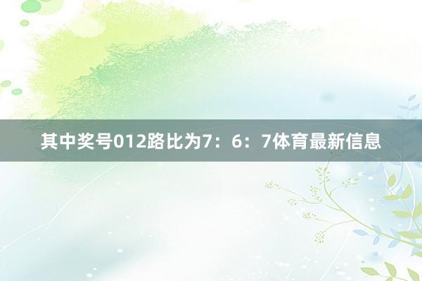 其中奖号012路比为7:6:7体育最新信息