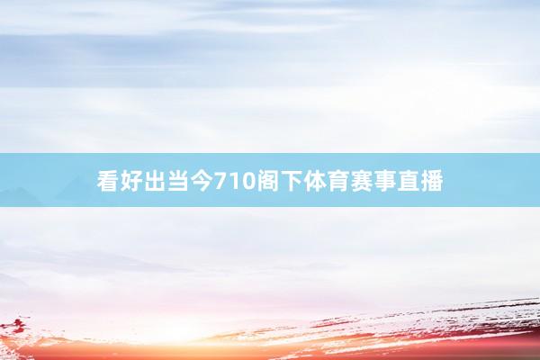 看好出当今710阁下体育赛事直播
