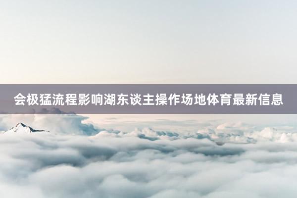 会极猛流程影响湖东谈主操作场地体育最新信息