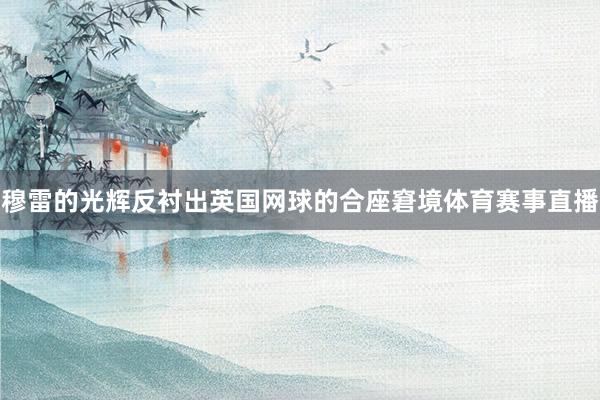 穆雷的光辉反衬出英国网球的合座窘境体育赛事直播