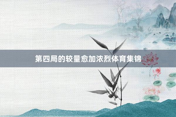 第四局的较量愈加浓烈体育集锦