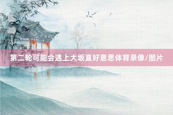 第二轮可能会遇上大坂直好意思体育录像/图片