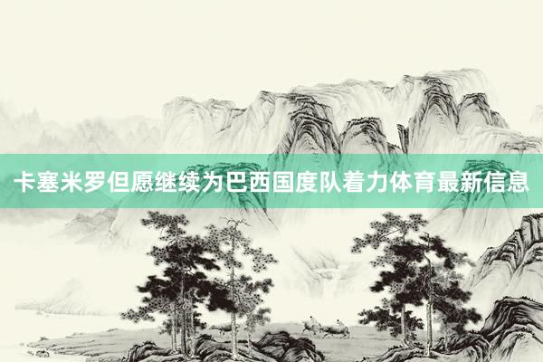 卡塞米罗但愿继续为巴西国度队着力体育最新信息