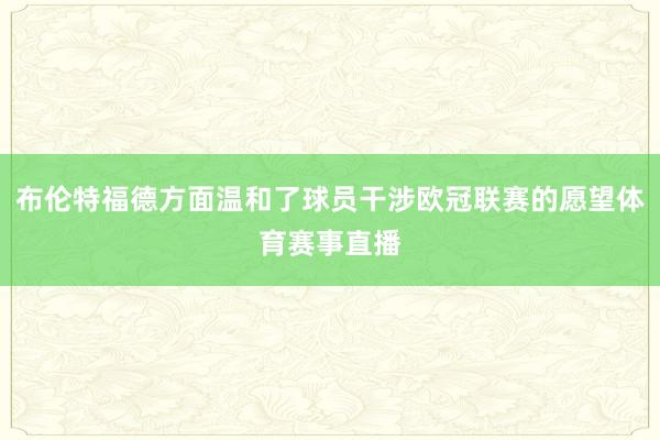 布伦特福德方面温和了球员干涉欧冠联赛的愿望体育赛事直播