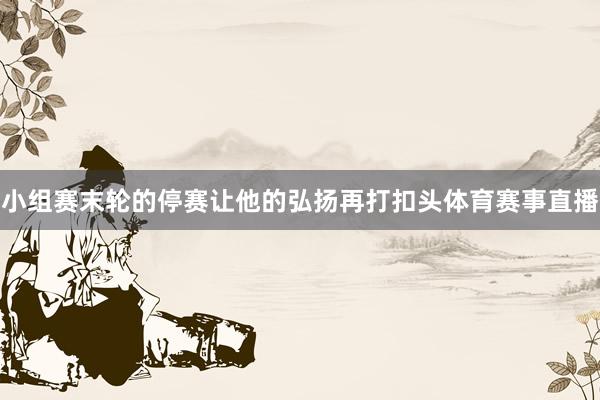 小组赛末轮的停赛让他的弘扬再打扣头体育赛事直播